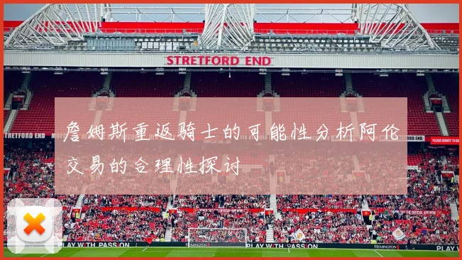 詹姆斯重返骑士的可能性分析阿伦交易的合理性探讨