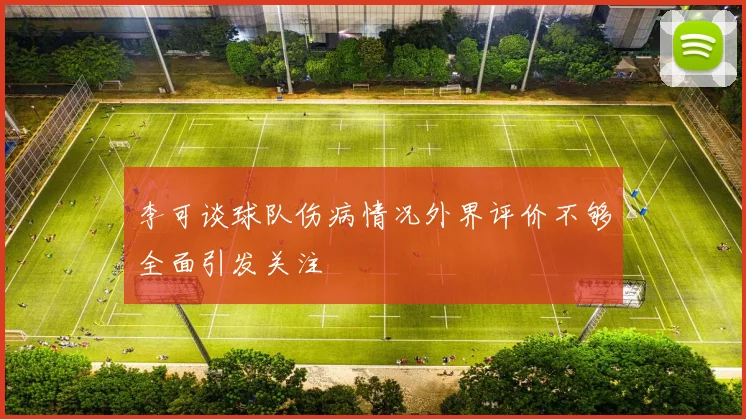 李可谈球队伤病情况外界评价不够全面引发关注