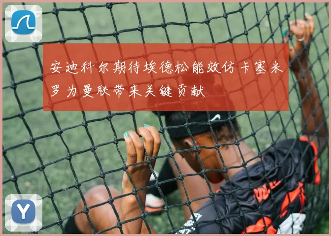 安迪科尔期待埃德松能效仿卡塞米罗为曼联带来关键贡献