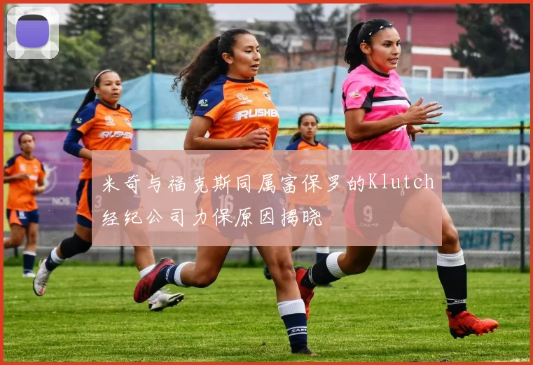 米奇与福克斯同属富保罗的Klutch经纪公司力保原因揭晓