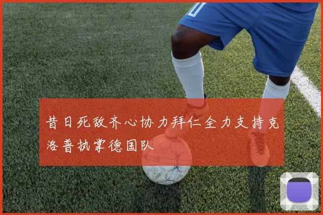 昔日死敌齐心协力拜仁全力支持克洛普执掌德国队