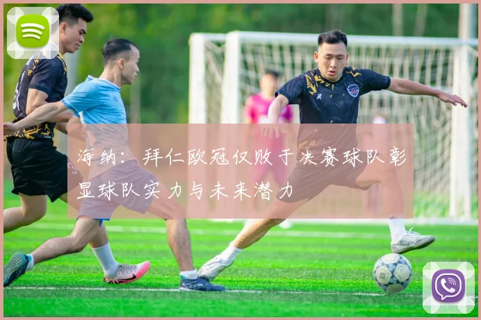 海纳：拜仁欧冠仅败于决赛球队彰显球队实力与未来潜力