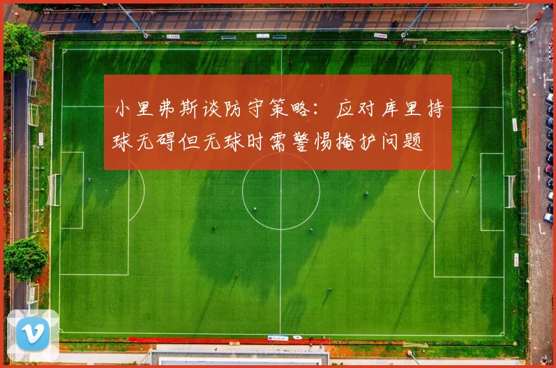 小里弗斯谈防守策略：应对库里持球无碍但无球时需警惕掩护问题