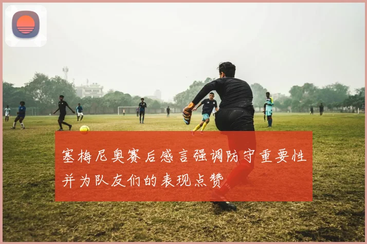 塞梅尼奥赛后感言强调防守重要性并为队友们的表现点赞
