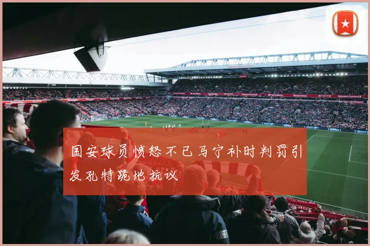 国安球员愤怒不已马宁补时判罚引发孔特跪地抗议