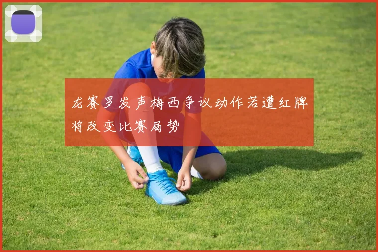 龙赛罗发声梅西争议动作若遭红牌将改变比赛局势