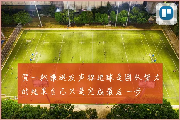 贺一然谦逊发声称进球是团队努力的结果自己只是完成最后一步