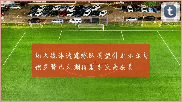 热火媒体透露球队渴望引进比尔与德罗赞已久期待夏季交易成真