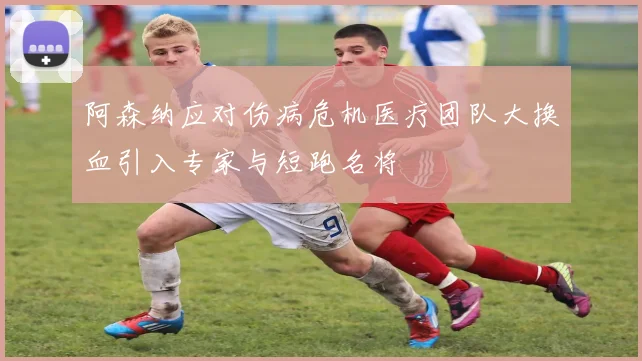 阿森纳应对伤病危机医疗团队大换血引入专家与短跑名将