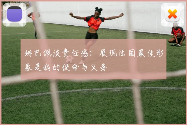 姆巴佩谈责任感：展现法国最佳形象是我的使命与义务
