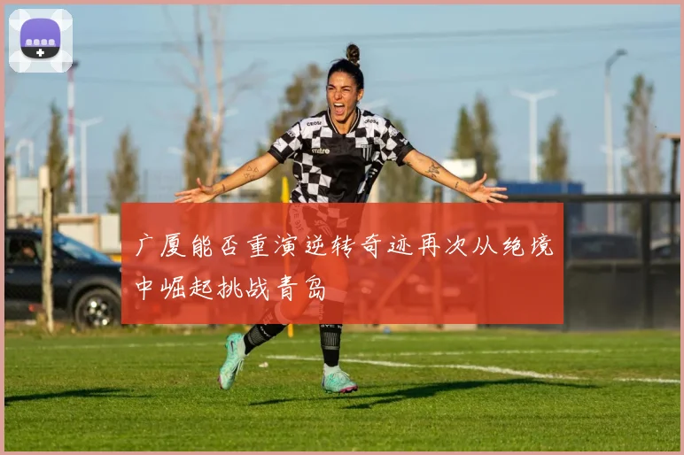 广厦能否重演逆转奇迹再次从绝境中崛起挑战青岛