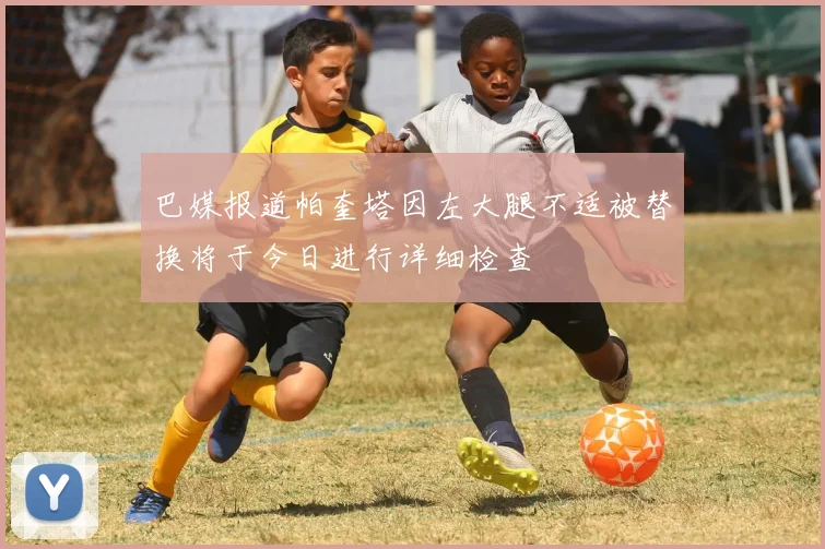 巴媒报道帕奎塔因左大腿不适被替换将于今日进行详细检查