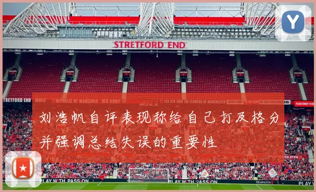刘浩帆自评表现称给自己打及格分并强调总结失误的重要性
