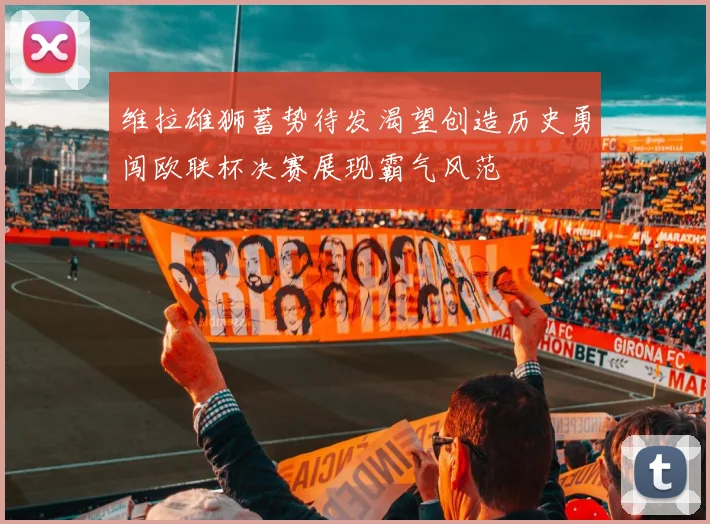 维拉雄狮蓄势待发渴望创造历史勇闯欧联杯决赛展现霸气风范