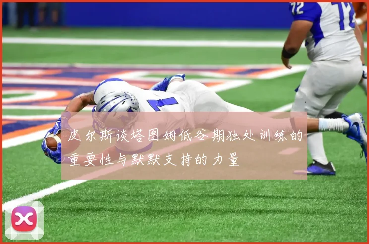 皮尔斯谈塔图姆低谷期独处训练的重要性与默默支持的力量