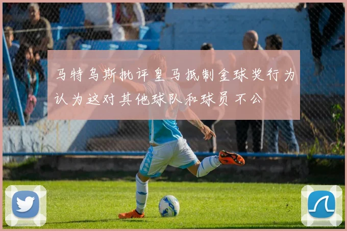 马特乌斯批评皇马抵制金球奖行为认为这对其他球队和球员不公