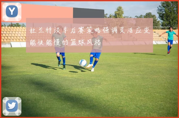 杜兰特谈季后赛策略强调灵活应变能快能慢的篮球风格