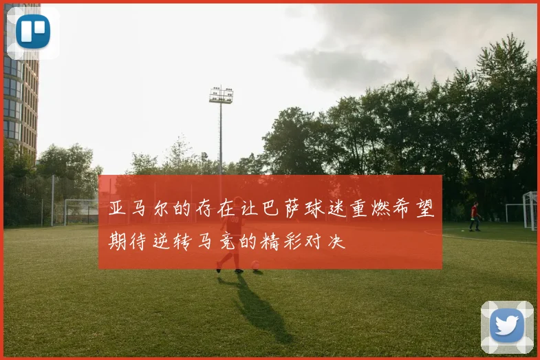 亚马尔的存在让巴萨球迷重燃希望期待逆转马竞的精彩对决