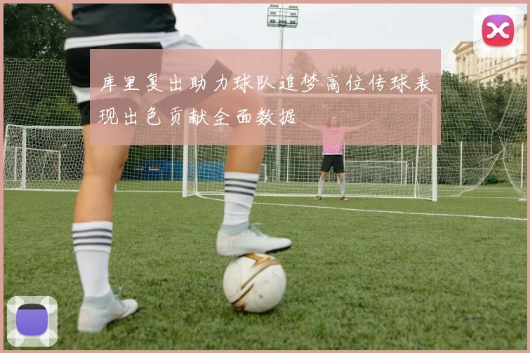 库里复出助力球队追梦高位传球表现出色贡献全面数据