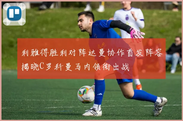 利雅得胜利对阵达曼协作首发阵容揭晓C罗科曼马内领衔出战