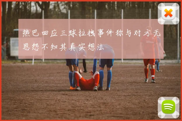 热巴回应三球拉拽事件称与对方无恩怨不知其真实想法