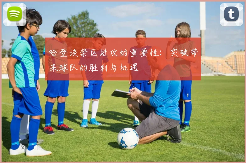 哈登谈禁区进攻的重要性：突破带来球队的胜利与机遇