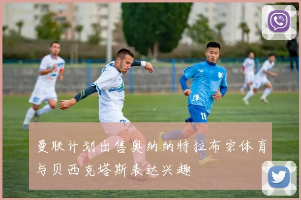 曼联计划出售奥纳纳特拉布宗体育与贝西克塔斯表达兴趣