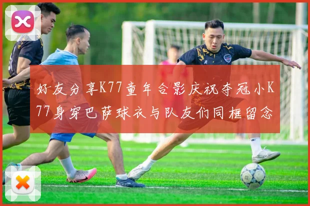 好友分享K77童年合影庆祝夺冠小K77身穿巴萨球衣与队友们同框留念