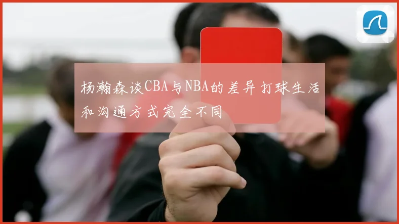 杨瀚森谈CBA与NBA的差异打球生活和沟通方式完全不同