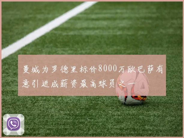 曼城为罗德里标价8000万欧巴萨有意引进成薪资最高球员之一